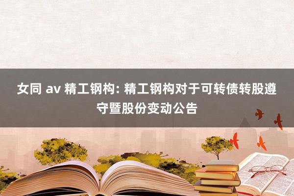 女同 av 精工钢构: 精工钢构对于可转债转股遵守暨股份变动公告