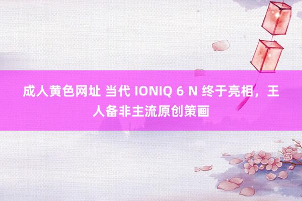 成人黄色网址 当代 IONIQ 6 N 终于亮相，王人备非主流原创策画
