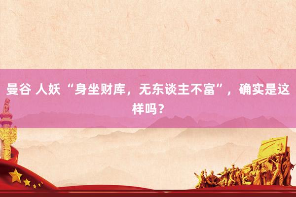 曼谷 人妖 “身坐财库，无东谈主不富”，确实是这样吗？