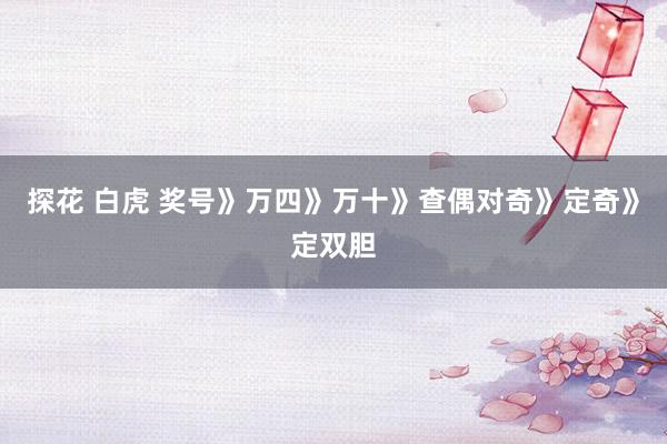 探花 白虎 奖号》万四》万十》查偶对奇》定奇》定双胆