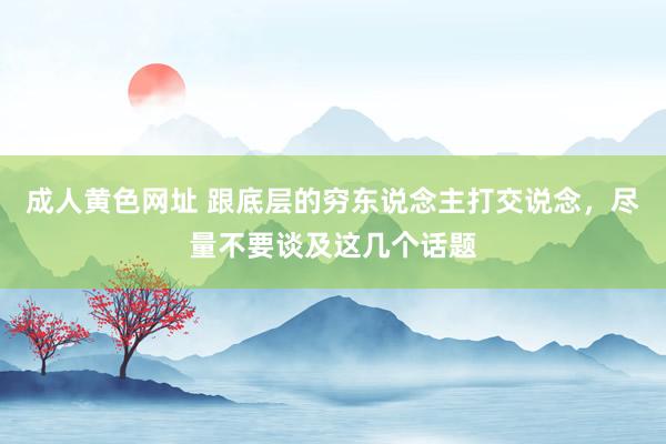 成人黄色网址 跟底层的穷东说念主打交说念，尽量不要谈及这几个话题
