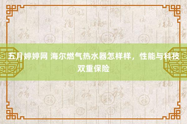 五月婷婷网 海尔燃气热水器怎样样，性能与科技双重保险