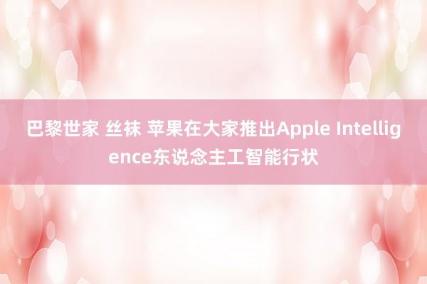 巴黎世家 丝袜 苹果在大家推出Apple Intelligence东说念主工智能行状