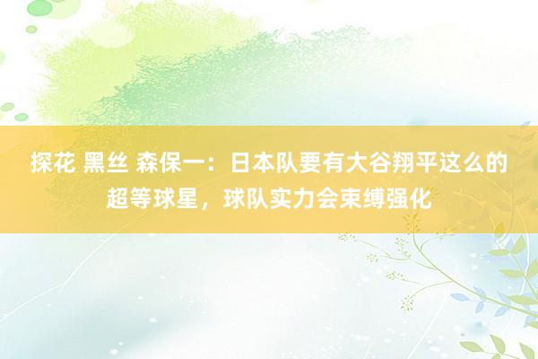 探花 黑丝 森保一：日本队要有大谷翔平这么的超等球星，球队实力会束缚强化
