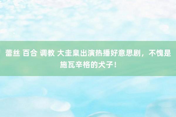 蕾丝 百合 调教 大圭臬出演热播好意思剧，不愧是施瓦辛格的犬子！