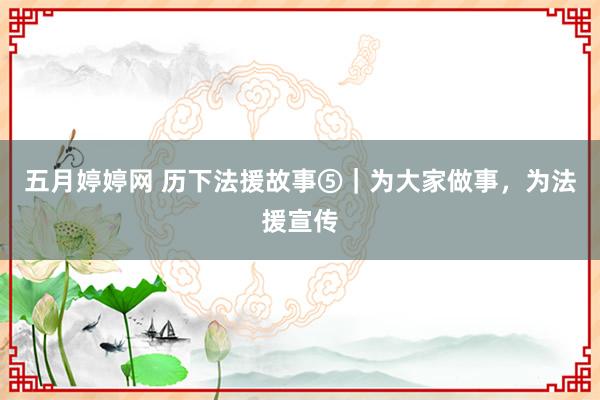 五月婷婷网 历下法援故事⑤｜为大家做事，为法援宣传