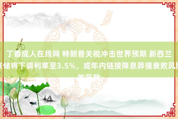 丁香成人在线网 特朗普关税冲击世界预期 新西兰联储将下调利率至3.5%，或年内链接降息莽撞衰败风险