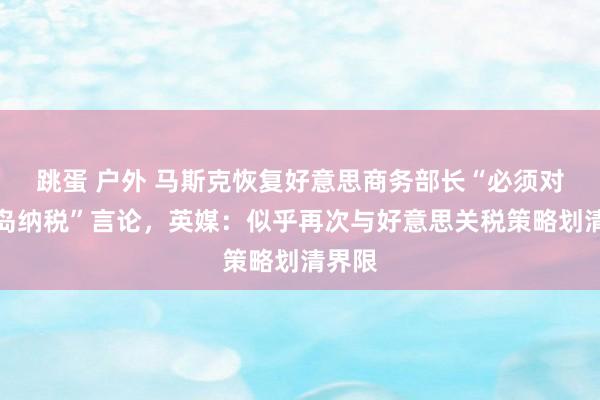 跳蛋 户外 马斯克恢复好意思商务部长“必须对企鹅岛纳税”言论，英媒：似乎再次与好意思关税策略划清界限