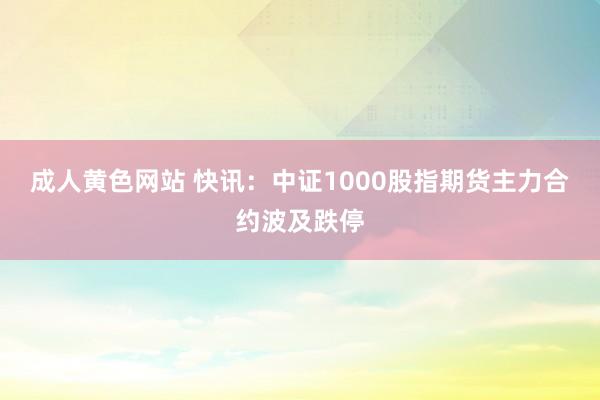成人黄色网站 快讯：中证1000股指期货主力合约波及跌停