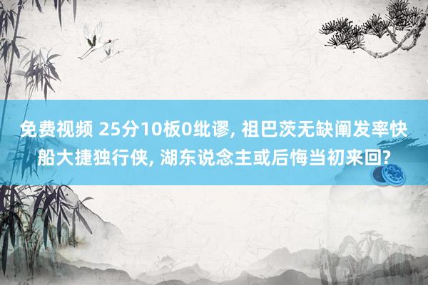 免费视频 25分10板0纰谬， 祖巴茨无缺阐发率快船大捷独行侠， 湖东说念主或后悔当初来回?