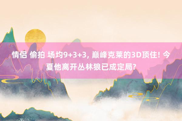 情侣 偷拍 场均9+3+3， 巅峰克莱的3D顶住! 今夏他离开丛林狼已成定局?