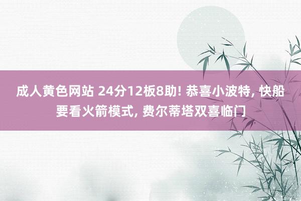 成人黄色网站 24分12板8助! 恭喜小波特， 快船要看火箭模式， 费尔蒂塔双喜临门