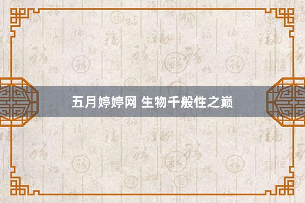 五月婷婷网 生物千般性之巅