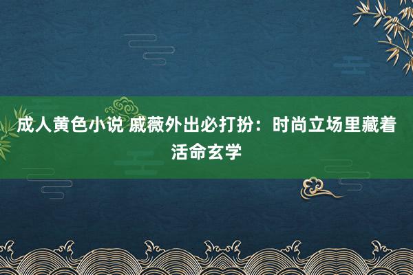 成人黄色小说 戚薇外出必打扮：时尚立场里藏着活命玄学