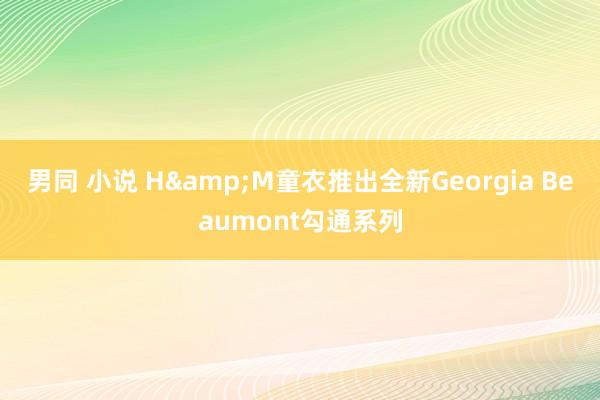 男同 小说 H&M童衣推出全新Georgia Beaumont勾通系列