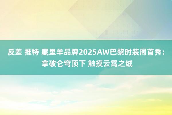 反差 推特 藏里羊品牌2025AW巴黎时装周首秀： 拿破仑穹顶下 触摸云霄之绒