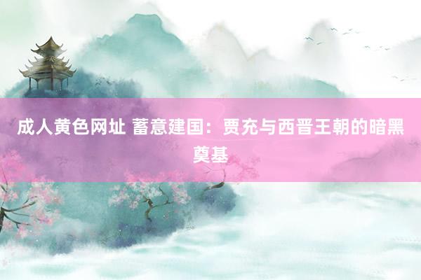 成人黄色网址 蓄意建国：贾充与西晋王朝的暗黑奠基