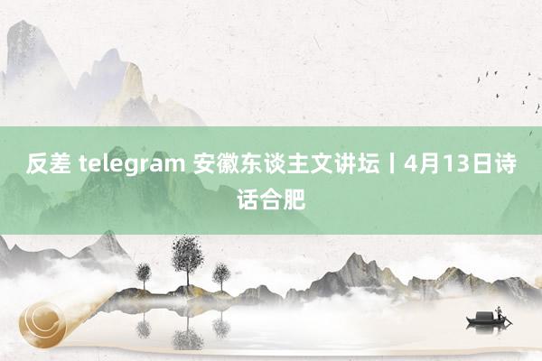 反差 telegram 安徽东谈主文讲坛丨4月13日诗话合肥