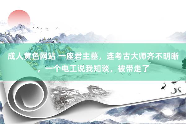 成人黄色网站 一座君主墓，连考古大师齐不明晰，一个电工说我知谈，被带走了