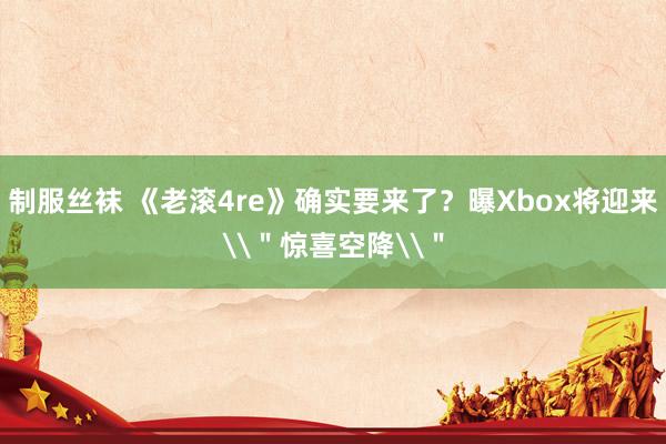 制服丝袜 《老滚4re》确实要来了？曝Xbox将迎来\＂惊喜空降\＂