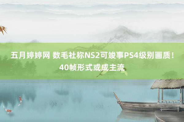 五月婷婷网 数毛社称NS2可竣事PS4级别画质！40帧形式或成主流