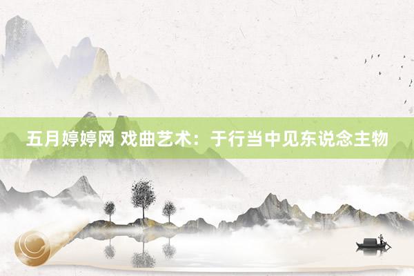 五月婷婷网 戏曲艺术：于行当中见东说念主物