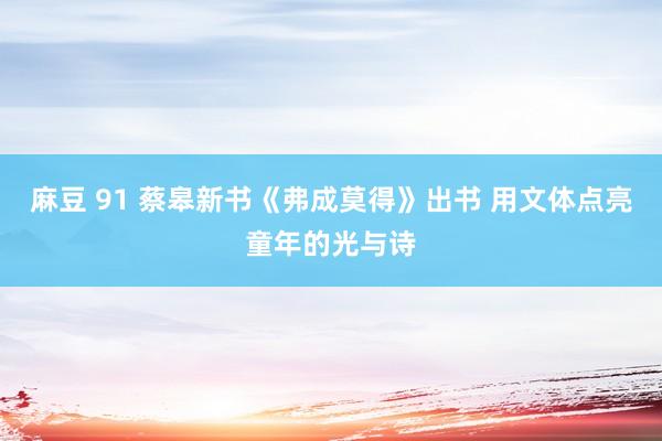 麻豆 91 蔡皋新书《弗成莫得》出书 用文体点亮童年的光与诗