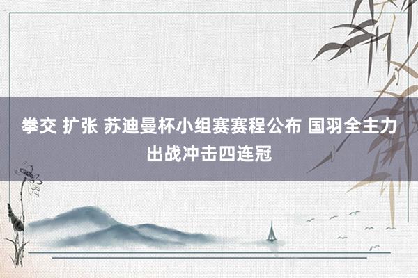拳交 扩张 苏迪曼杯小组赛赛程公布 国羽全主力出战冲击四连冠