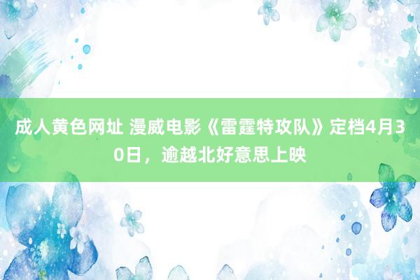 成人黄色网址 漫威电影《雷霆特攻队》定档4月30日，逾越北好意思上映