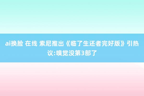 ai换脸 在线 索尼推出《临了生还者完好版》引热议:嗅觉没第3部了