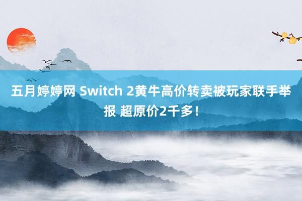 五月婷婷网 Switch 2黄牛高价转卖被玩家联手举报 超原价2千多！