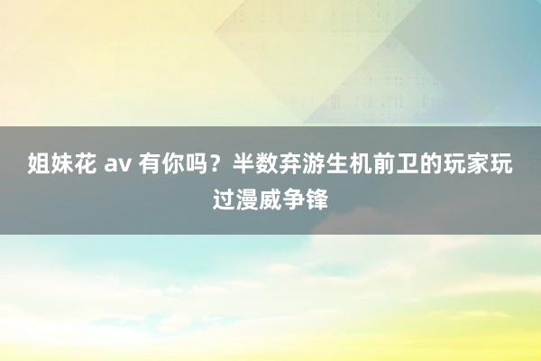 姐妹花 av 有你吗？半数弃游生机前卫的玩家玩过漫威争锋
