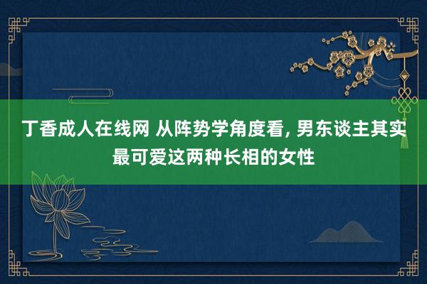丁香成人在线网 从阵势学角度看， 男东谈主其实最可爱这两种长相的女性