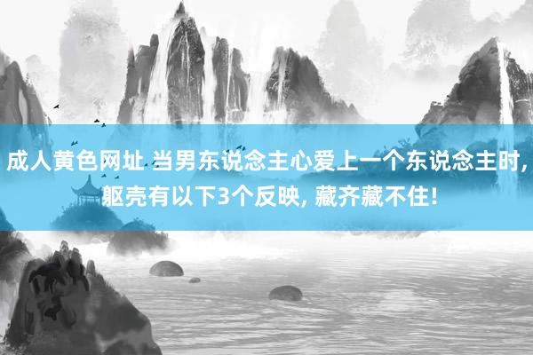 成人黄色网址 当男东说念主心爱上一个东说念主时， 躯壳有以下3个反映， 藏齐藏不住!