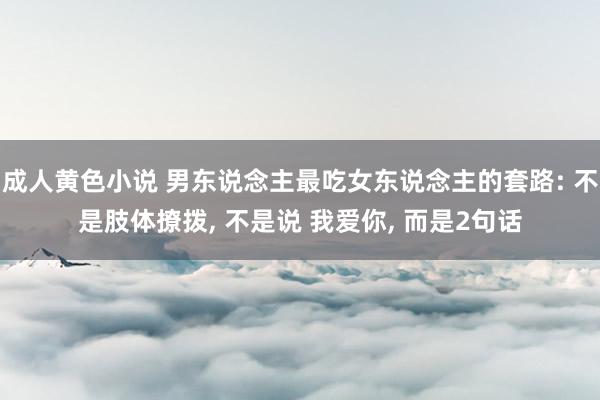 成人黄色小说 男东说念主最吃女东说念主的套路: 不是肢体撩拨， 不是说 我爱你， 而是2句话