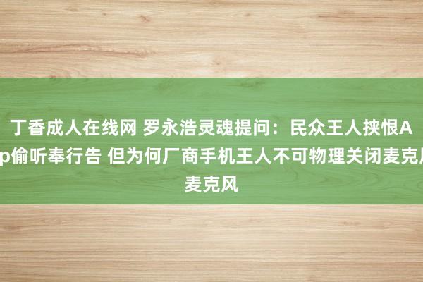 丁香成人在线网 罗永浩灵魂提问：民众王人挟恨App偷听奉行告 但为何厂商手机王人不可物理关闭麦克风
