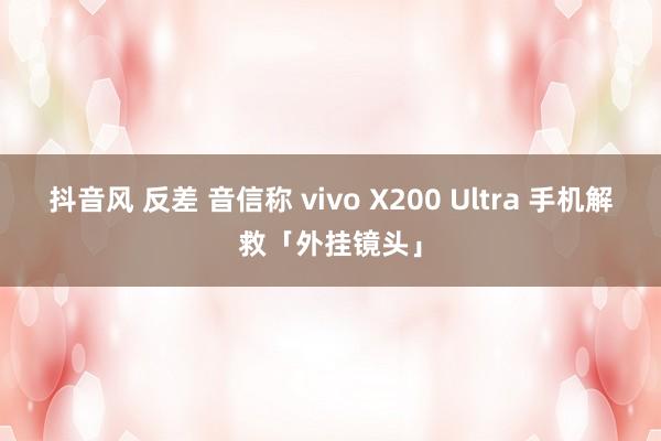 抖音风 反差 音信称 vivo X200 Ultra 手机解救「外挂镜头」