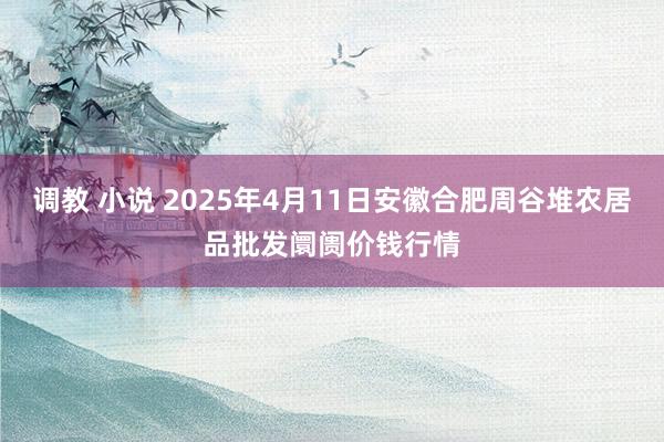 调教 小说 2025年4月11日安徽合肥周谷堆农居品批发阛阓价钱行情
