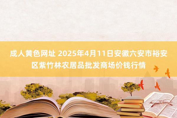 成人黄色网址 2025年4月11日安徽六安市裕安区紫竹林农居品批发商场价钱行情
