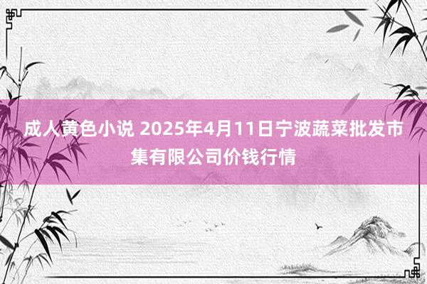 成人黄色小说 2025年4月11日宁波蔬菜批发市集有限公司价钱行情