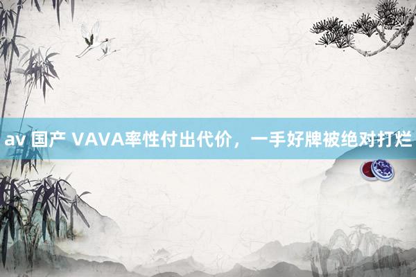 av 国产 VAVA率性付出代价，一手好牌被绝对打烂