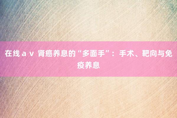 在线ａｖ 肾癌养息的“多面手”：手术、靶向与免疫养息
