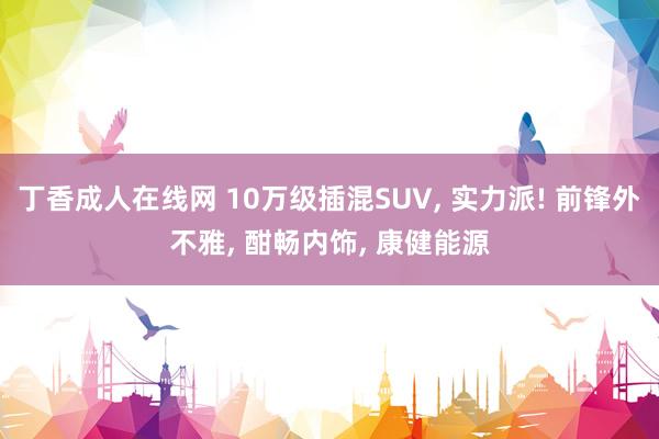 丁香成人在线网 10万级插混SUV， 实力派! 前锋外不雅， 酣畅内饰， 康健能源