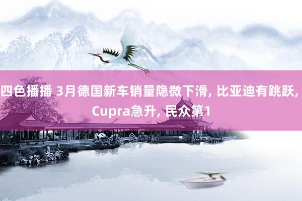 四色播播 3月德国新车销量隐微下滑， 比亚迪有跳跃， Cupra急升， 民众第1