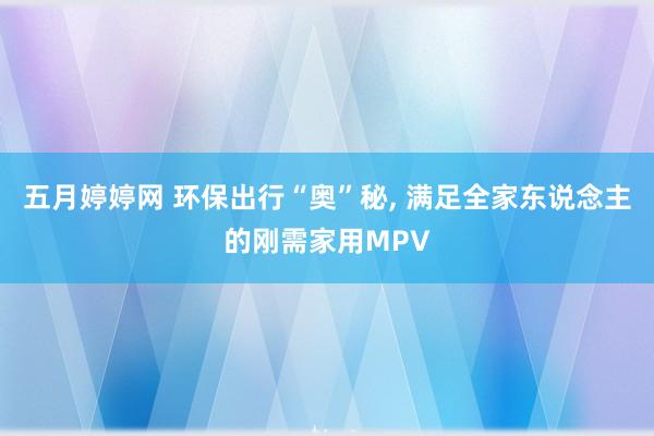 五月婷婷网 环保出行“奥”秘， 满足全家东说念主的刚需家用MPV