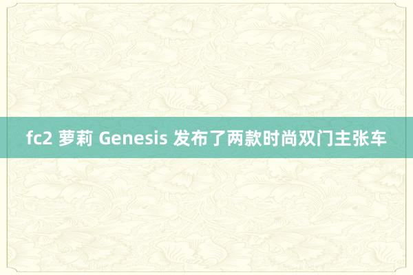fc2 萝莉 Genesis 发布了两款时尚双门主张车