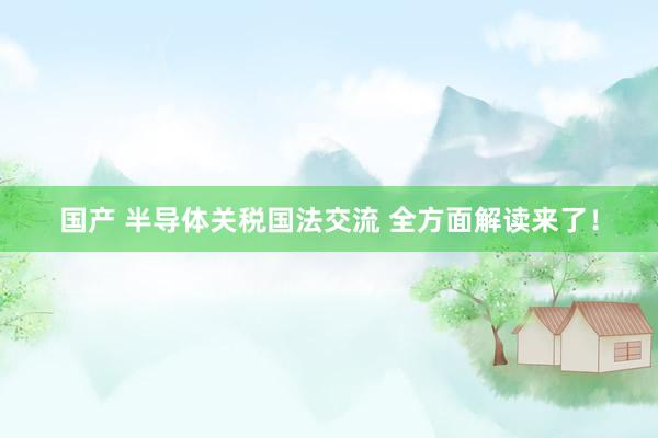 国产 半导体关税国法交流 全方面解读来了！