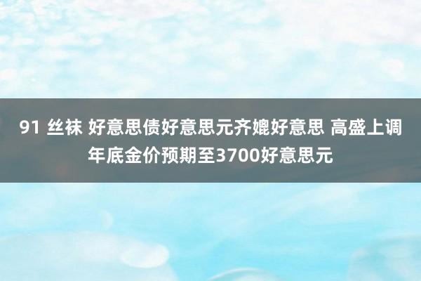 91 丝袜 好意思债好意思元齐媲好意思 高盛上调年底金价预期至3700好意思元