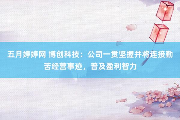 五月婷婷网 博创科技：公司一贯坚握并将连接勤苦经营事迹，普及盈利智力