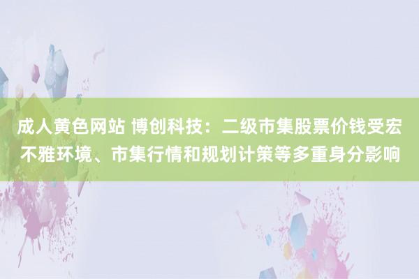 成人黄色网站 博创科技：二级市集股票价钱受宏不雅环境、市集行情和规划计策等多重身分影响